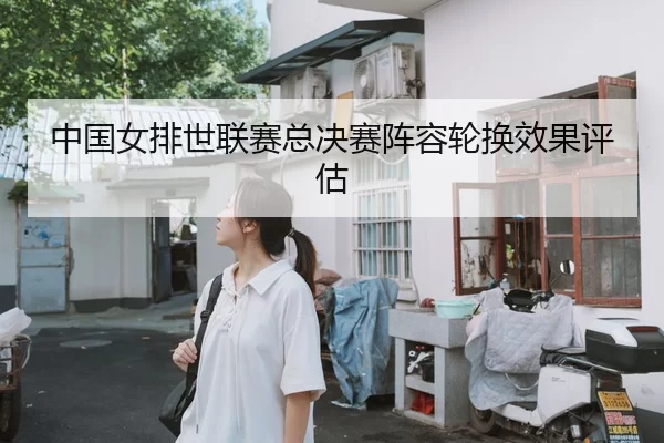 中国女排世联赛总决赛阵容轮换效果评估