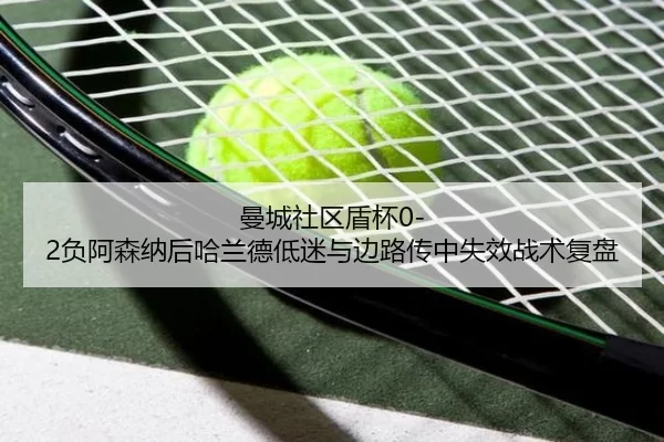 曼城社区盾杯0-2负阿森纳后哈兰德低迷与边路传中失效战术复盘