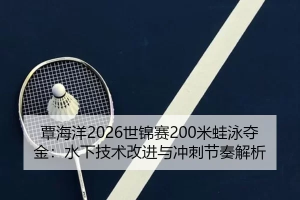 覃海洋2026世锦赛200米蛙泳夺金：水下技术改进与冲刺节奏解析